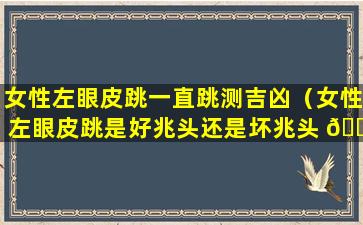 女性左眼皮跳一直跳测吉凶（女性左眼皮跳是好兆头还是坏兆头 🌷 ）